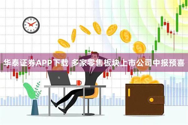 华泰证券APP下载 多家零售板块上市公司中报预喜