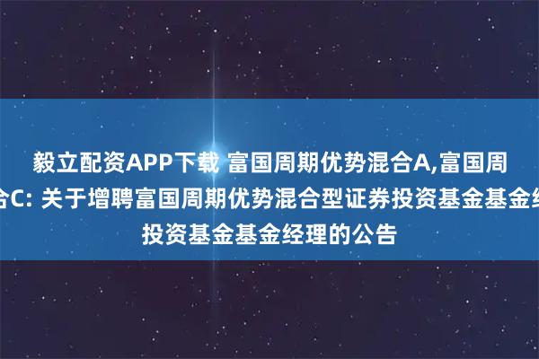 毅立配资APP下载 富国周期优势混合A,富国周期优势混合C: 关于增聘富国周期优势混合型证券投资基金基金经理的公告