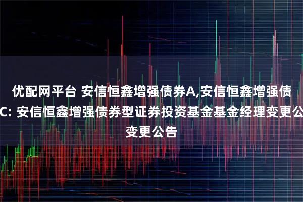 优配网平台 安信恒鑫增强债券A,安信恒鑫增强债券C: 安信恒鑫增强债券型证券投资基金基金经理变更公告