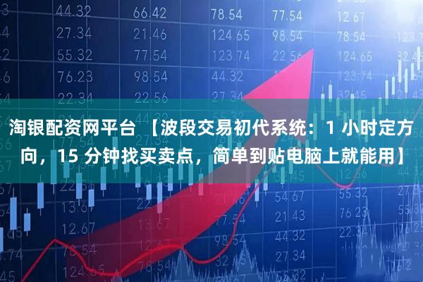 淘银配资网平台 【波段交易初代系统：1 小时定方向，15 分钟找买卖点，简单到贴电脑上就能用】