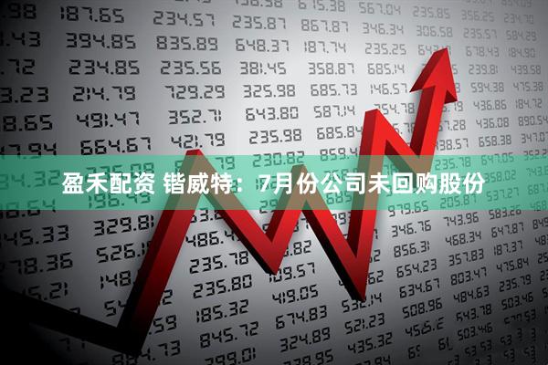 盈禾配资 锴威特：7月份公司未回购股份