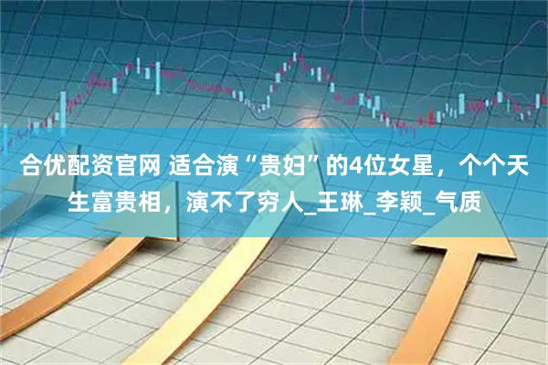 合优配资官网 适合演“贵妇”的4位女星，个个天生富贵相，演不了穷人_王琳_李颖_气质