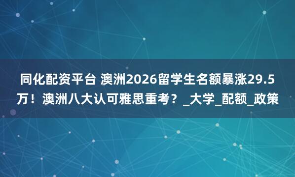 同化配资平台 澳洲2026留学生名额暴涨29.5万！澳洲八大认可雅思重考？_大学_配额_政策