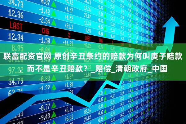 联富配资官网 原创辛丑条约的赔款为何叫庚子赔款，而不是辛丑赔款？_赔偿_清朝政府_中国
