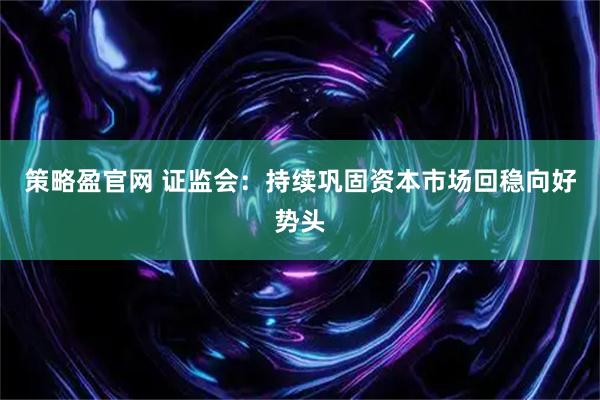 策略盈官网 证监会：持续巩固资本市场回稳向好势头