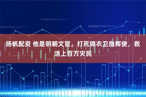 扬帆配资 他是明朝文官，打死锦衣卫指挥使，救活上百万灾民