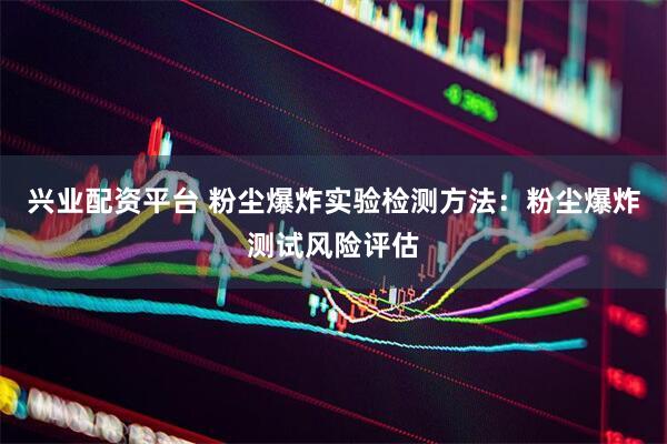 兴业配资平台 粉尘爆炸实验检测方法：粉尘爆炸测试风险评估