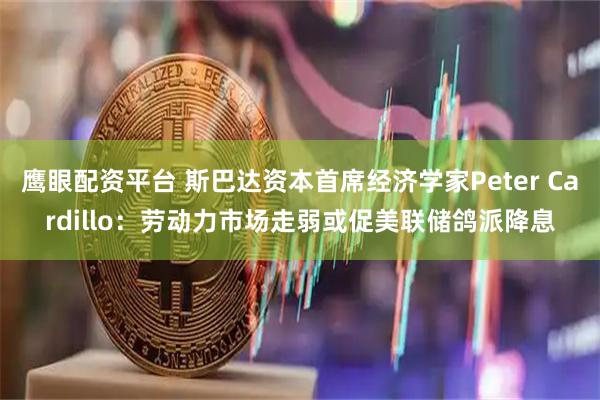 鹰眼配资平台 斯巴达资本首席经济学家Peter Cardillo：劳动力市场走弱或促美联储鸽派降息