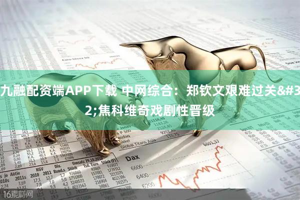 九融配资端APP下载 中网综合：郑钦文艰难过关 焦科维奇戏剧性晋级