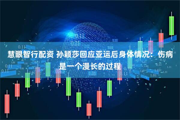 慧眼智行配资 孙颖莎回应亚运后身体情况：伤病是一个漫长的过程